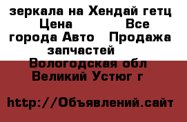 зеркала на Хендай гетц › Цена ­ 2 000 - Все города Авто » Продажа запчастей   . Вологодская обл.,Великий Устюг г.